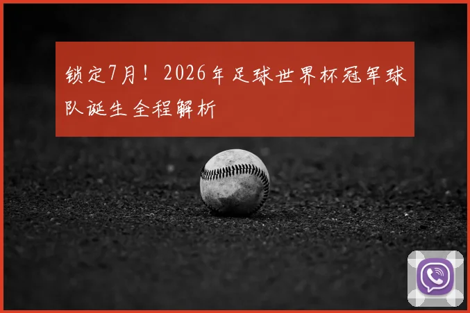 锁定7月！2026年足球世界杯冠军球队诞生全程解析