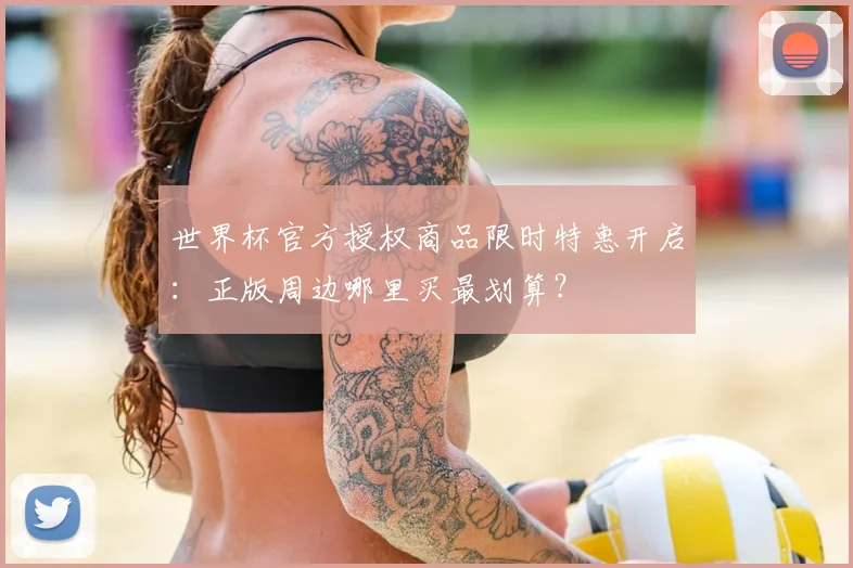 世界杯官方授权商品限时特惠开启:正版周边哪里买最划算?