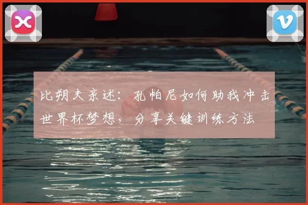 比朔夫亲述:孔帕尼如何助我冲击世界杯梦想,分享关键训练方法