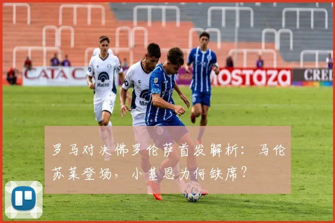 罗马对决佛罗伦萨首发解析：马伦苏莱登场，小基恩为何缺席？