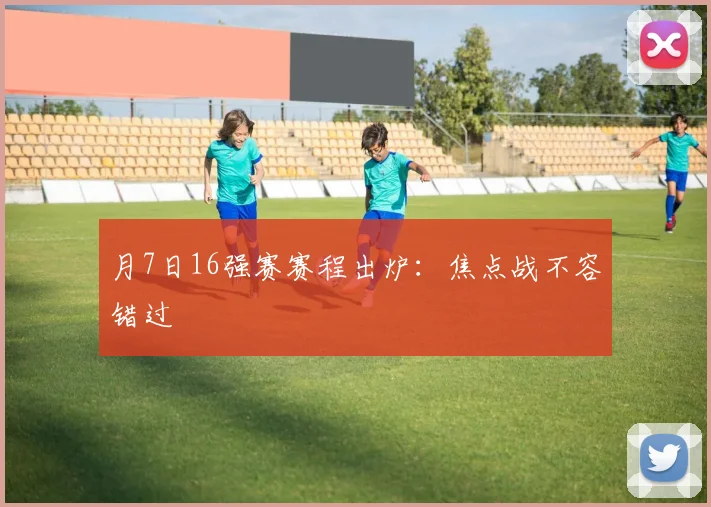 月7日16强赛赛程出炉:焦点战不容错过
