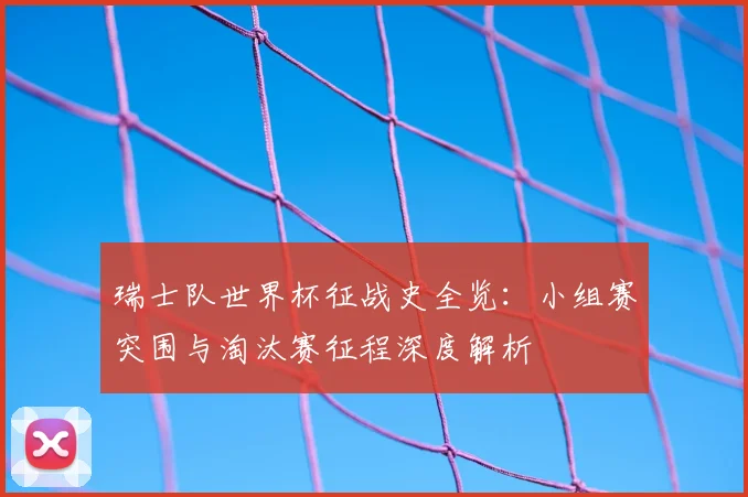 瑞士队世界杯征战史全览:小组赛突围与淘汰赛征程深度解析