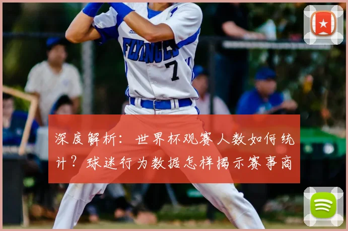 深度解析：世界杯观赛人数如何统计？球迷行为数据怎样揭示赛事商业价值