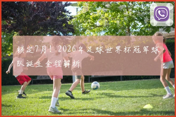 锁定7月！2026年足球世界杯冠军球队诞生全程解析